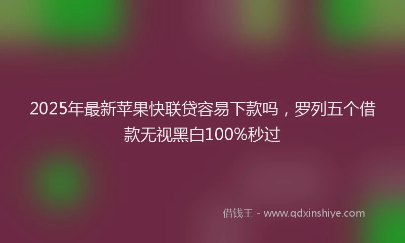 2025年最新苹果快联贷容易下款吗，罗列五个借款无视黑白100%秒过