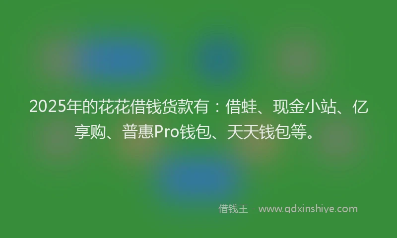 2025年的花花借钱货款有：借蛙、现金小站、亿享购、普惠Pro钱包、天天钱包等。