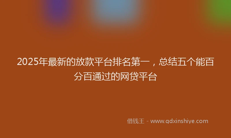 2025年最新的放款平台排名第一，总结五个能百分百通过的网贷平台
