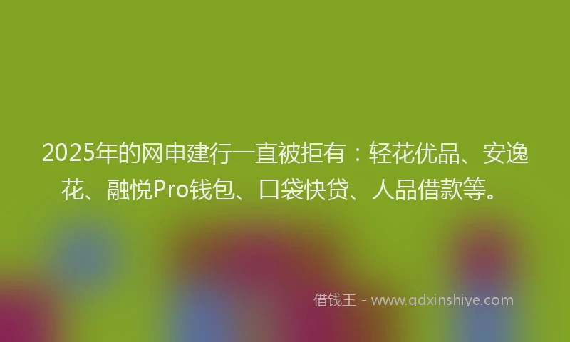 2025年的网申建行一直被拒有：轻花优品、安逸花、融悦Pro钱包、口袋快贷、人品借款等。