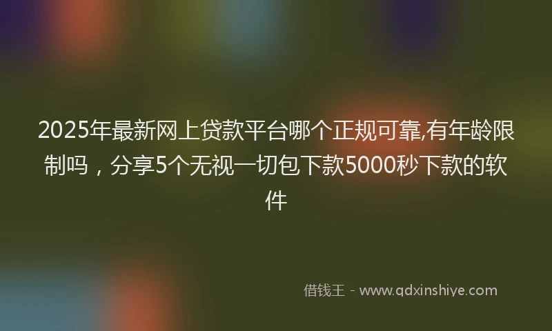 2025年最新网上贷款平台哪个正规可靠,有年龄限制吗，分享5个无视一切包下款5000秒下款的软件