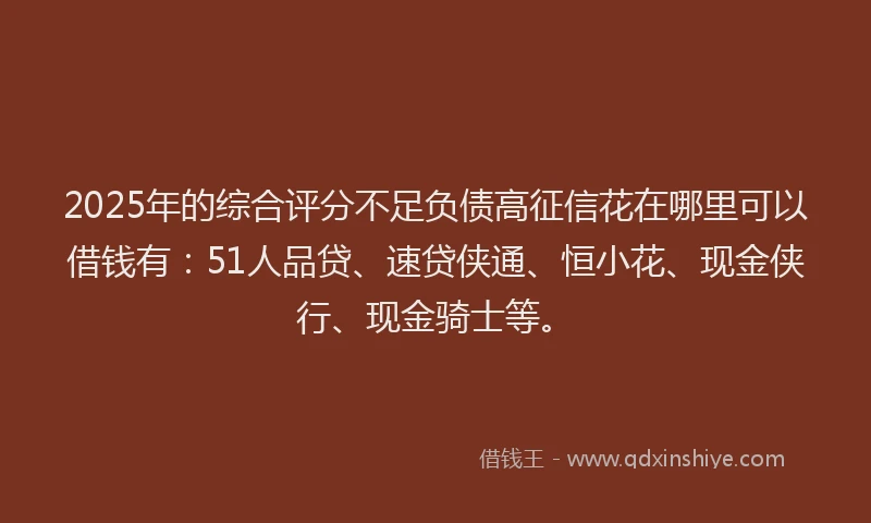 2025年的综合评分不足负债高征信花在哪里可以借钱有：51人品贷、速贷侠通、恒小花、现金侠行、现金骑士等。