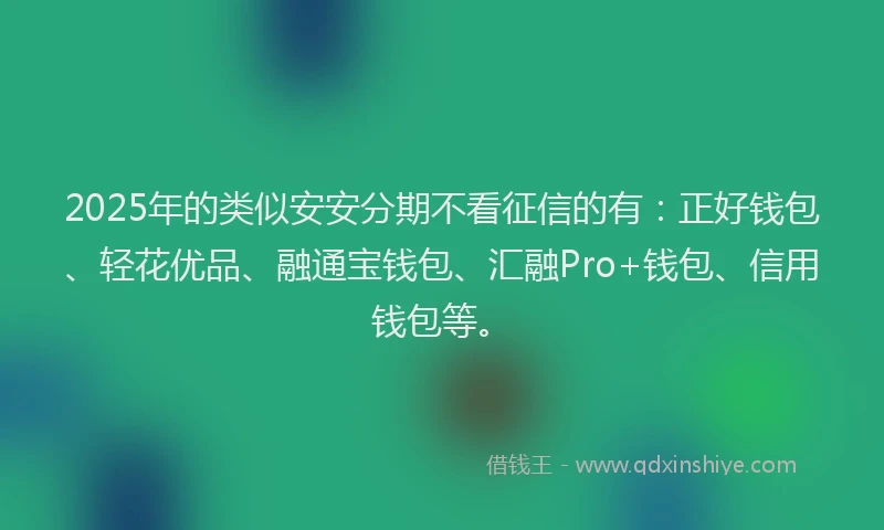 2025年的类似安安分期不看征信的有：正好钱包、轻花优品、融通宝钱包、汇融Pro+钱包、信用钱包等。