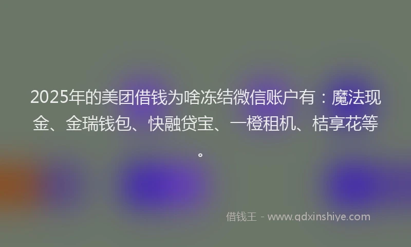 2025年的美团借钱为啥冻结微信账户有：魔法现金、金瑞钱包、快融贷宝、一橙租机、桔享花等。