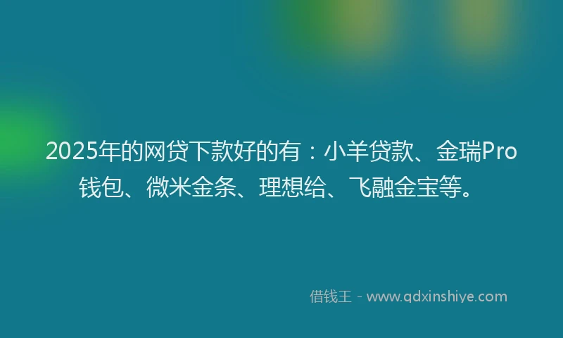 2025年的网贷下款好的有：小羊贷款、金瑞Pro钱包、微米金条、理想给、飞融金宝等。
