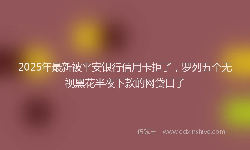 2025年最新被平安银行信用卡拒了，罗列五个无视黑花半夜下款的网贷口子