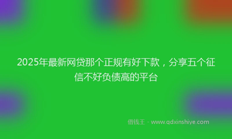 2025年最新网贷那个正规有好下款，分享五个征信不好负债高的平台