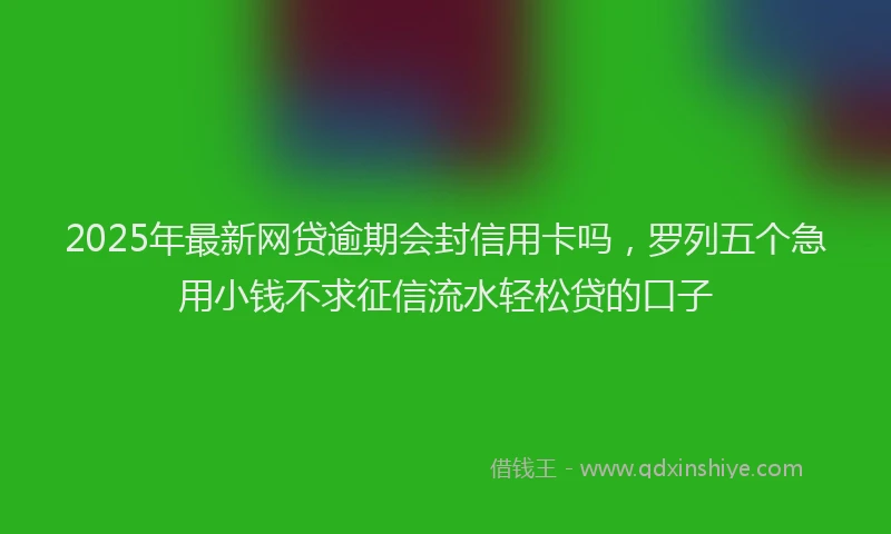 2025年最新网贷逾期会封信用卡吗，罗列五个急用小钱不求征信流水轻松贷的口子
