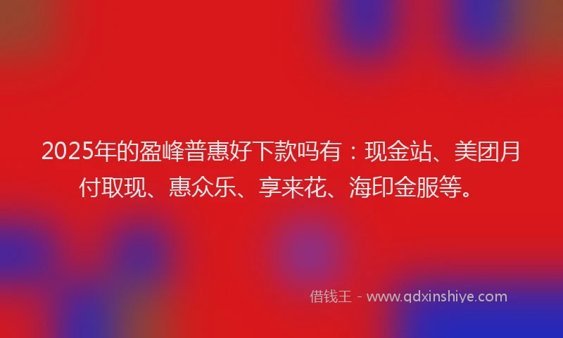 2025年的盈峰普惠好下款吗有：现金站、美团月付取现、惠众乐、享来花、海印金服等。