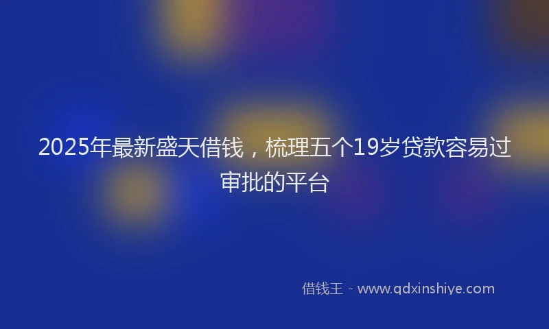 2025年最新盛天借钱，梳理五个19岁贷款容易过审批的平台