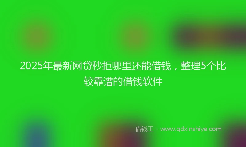 2025年最新网贷秒拒哪里还能借钱，整理5个比较靠谱的借钱软件
