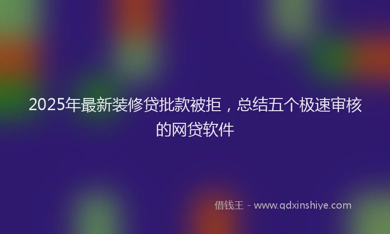 2025年最新装修贷批款被拒，总结五个极速审核的网贷软件
