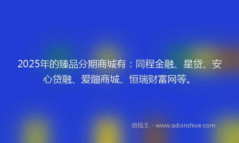2025年的臻品分期商城有：同程金融、星贷、安心贷融、爱蹦商城、恒瑞财富网等。