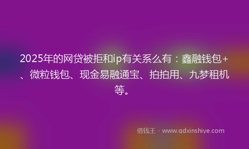 2025年的网贷被拒和ip有关系么有：鑫融钱包+、微粒钱包、现金易融通宝、拍拍用、九梦租机等。