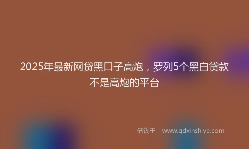2025年最新网贷黑口子高炮，罗列5个黑白贷款不是高炮的平台