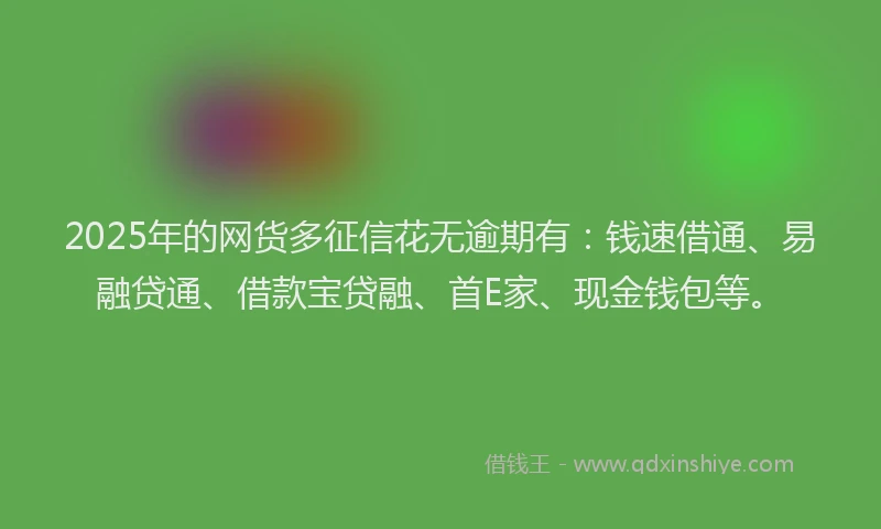 2025年的网货多征信花无逾期有：钱速借通、易融贷通、借款宝贷融、首E家、现金钱包等。