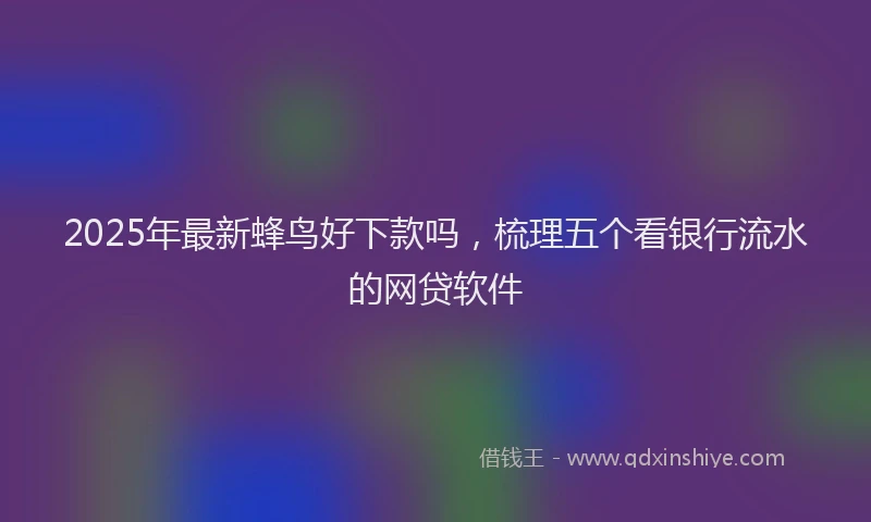 2025年最新蜂鸟好下款吗，梳理五个看银行流水的网贷软件
