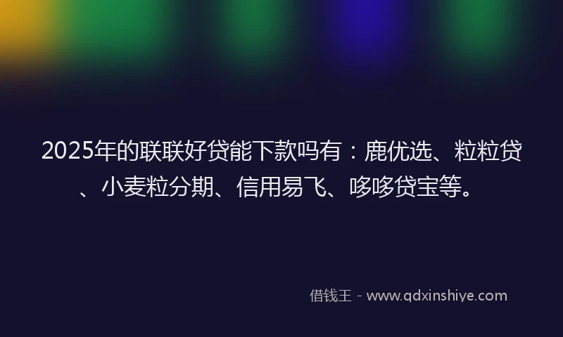 2025年的联联好贷能下款吗有：鹿优选、粒粒贷、小麦粒分期、信用易飞、哆哆贷宝等。