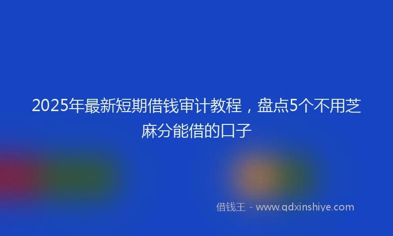 2025年最新短期借钱审计教程，盘点5个不用芝麻分能借的口子