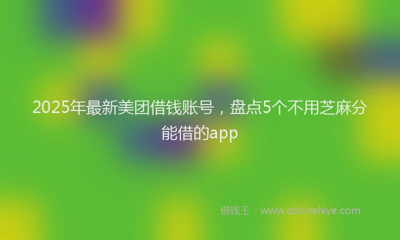 2025年最新美团借钱账号，盘点5个不用芝麻分能借的app
