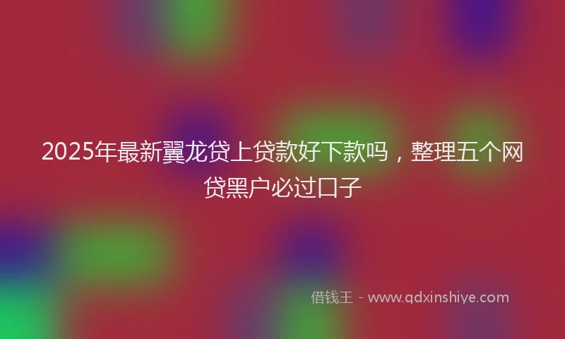 2025年最新翼龙贷上贷款好下款吗，整理五个网贷黑户必过口子