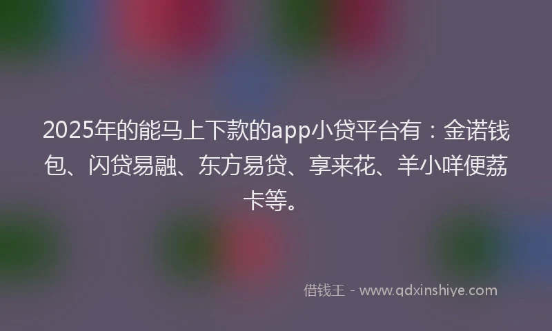 2025年的能马上下款的app小贷平台有：金诺钱包、闪贷易融、东方易贷、享来花、羊小咩便荔卡等。