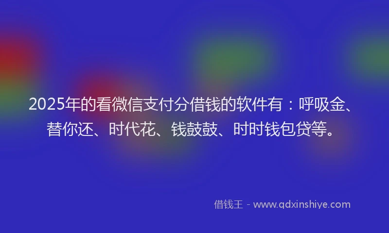 2025年的看微信支付分借钱的软件有：呼吸金、替你还、时代花、钱鼓鼓、时时钱包贷等。