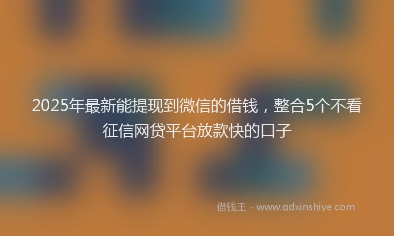 2025年最新能提现到微信的借钱，整合5个不看征信网贷平台放款快的口子