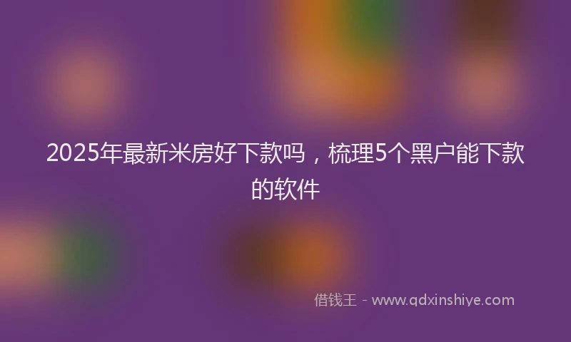 2025年最新米房好下款吗，梳理5个黑户能下款的软件