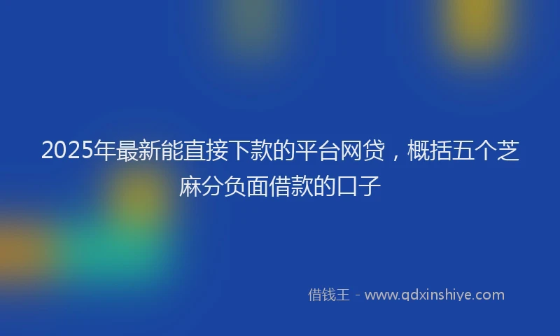 2025年最新能直接下款的平台网贷，概括五个芝麻分负面借款的口子