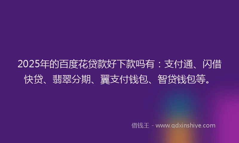 2025年的百度花贷款好下款吗有：支付通、闪借快贷、翡翠分期、翼支付钱包、智贷钱包等。