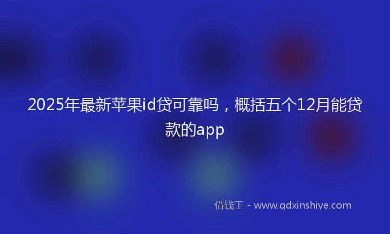 2025年最新苹果id贷可靠吗，概括五个12月能贷款的app