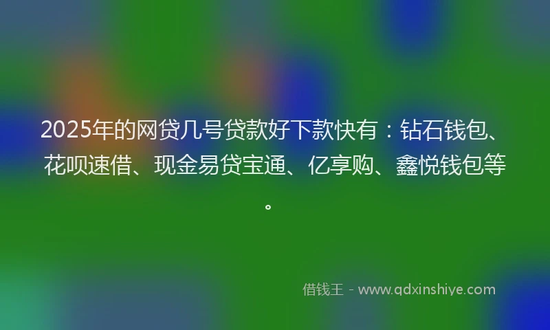 2025年的网贷几号贷款好下款快有：钻石钱包、花呗速借、现金易贷宝通、亿享购、鑫悦钱包等。