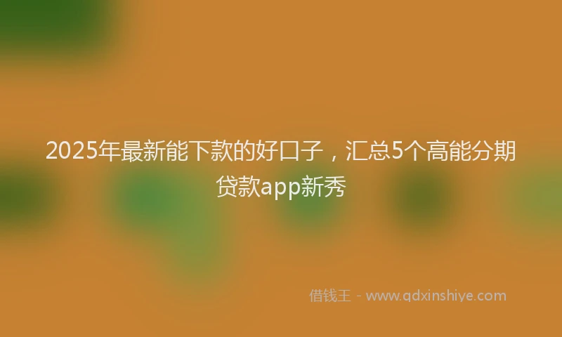 2025年最新能下款的好口子，汇总5个高能分期贷款app新秀