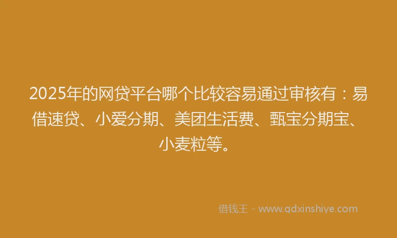 2025年的网贷平台哪个比较容易通过审核有：易借速贷、小爱分期、美团生活费、甄宝分期宝、小麦粒等。