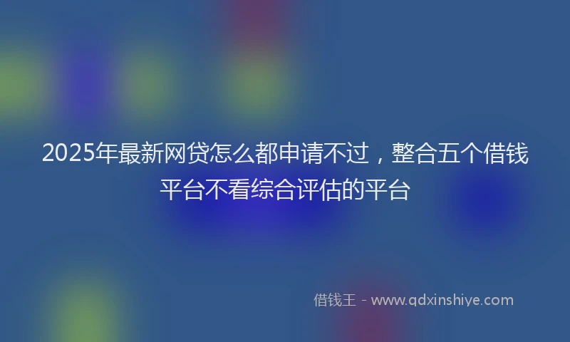 2025年最新网贷怎么都申请不过，整合五个借钱平台不看综合评估的平台