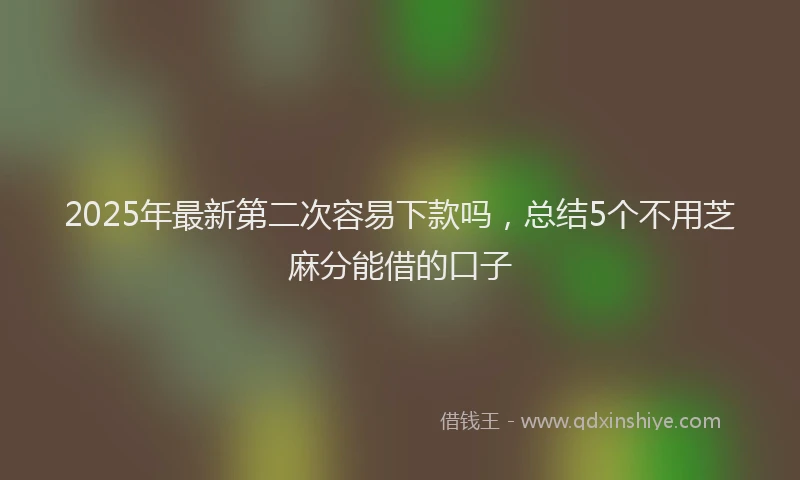 2025年最新第二次容易下款吗，总结5个不用芝麻分能借的口子