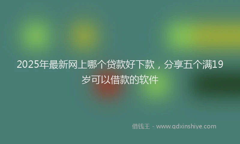 2025年最新网上哪个贷款好下款，分享五个满19岁可以借款的软件