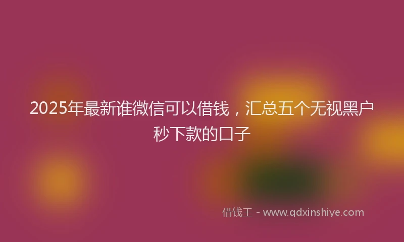 2025年最新谁微信可以借钱，汇总五个无视黑户秒下款的口子