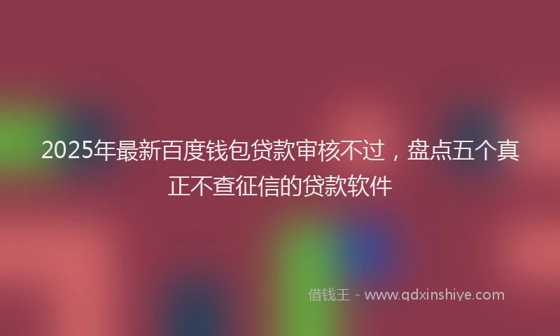 2025年最新百度钱包贷款审核不过，盘点五个真正不查征信的贷款软件
