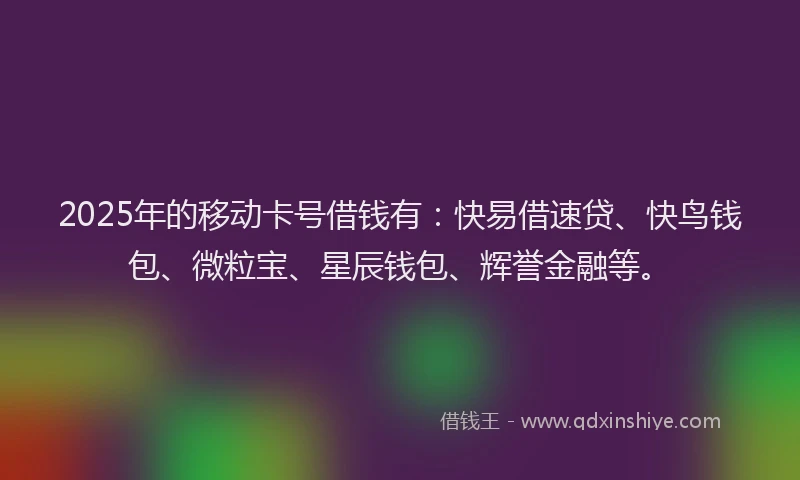 2025年的移动卡号借钱有：快易借速贷、快鸟钱包、微粒宝、星辰钱包、辉誉金融等。