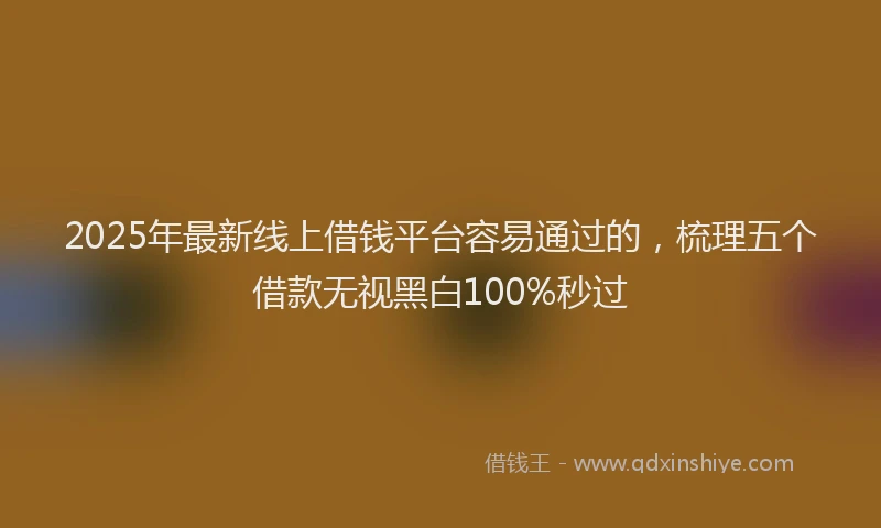 2025年最新线上借钱平台容易通过的，梳理五个借款无视黑白100%秒过