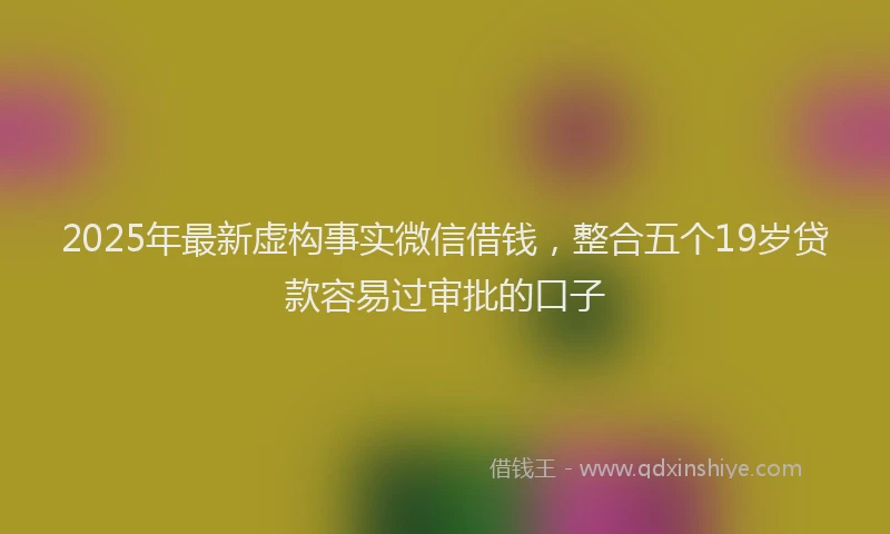 2025年最新虚构事实微信借钱，整合五个19岁贷款容易过审批的口子