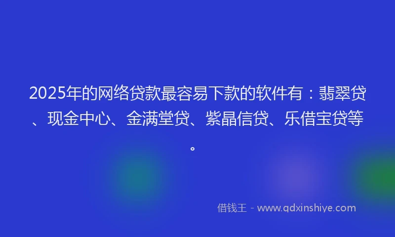 2025年的网络贷款最容易下款的软件有：翡翠贷、现金中心、金满堂贷、紫晶信贷、乐借宝贷等。
