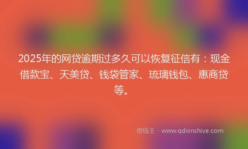 2025年的网贷逾期过多久可以恢复征信有：现金借款宝、天美贷、钱袋管家、琉璃钱包、惠商贷等。