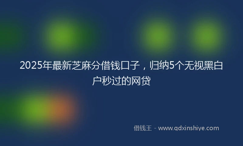 2025年最新芝麻分借钱口子，归纳5个无视黑白户秒过的网贷