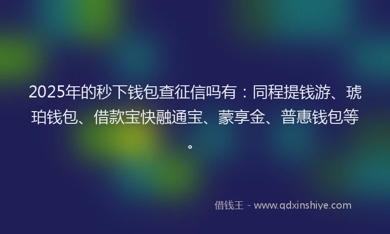 2025年的秒下钱包查征信吗有：同程提钱游、琥珀钱包、借款宝快融通宝、蒙享金、普惠钱包等。