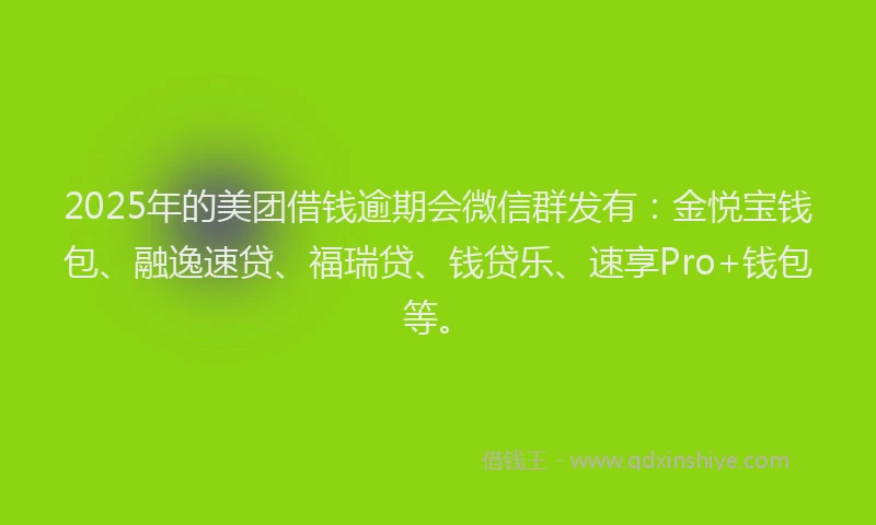 2025年的美团借钱逾期会微信群发有：金悦宝钱包、融逸速贷、福瑞贷、钱贷乐、速享Pro+钱包等。