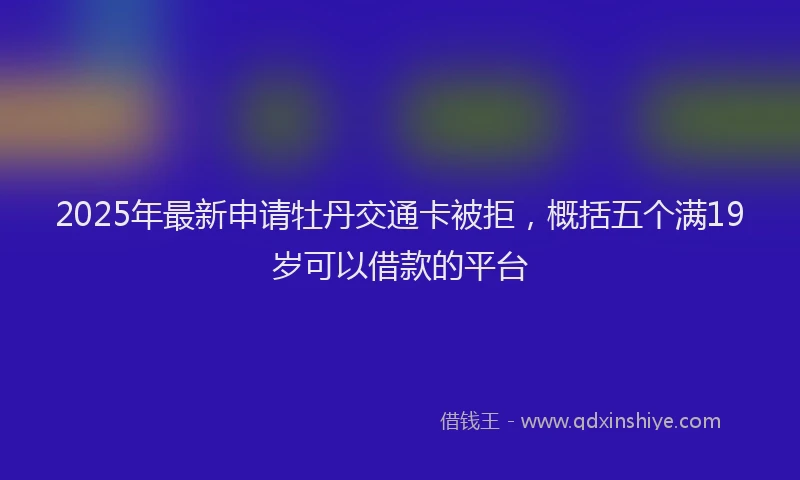 2025年最新申请牡丹交通卡被拒，概括五个满19岁可以借款的平台