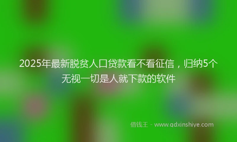 2025年最新脱贫人口贷款看不看征信，归纳5个无视一切是人就下款的软件